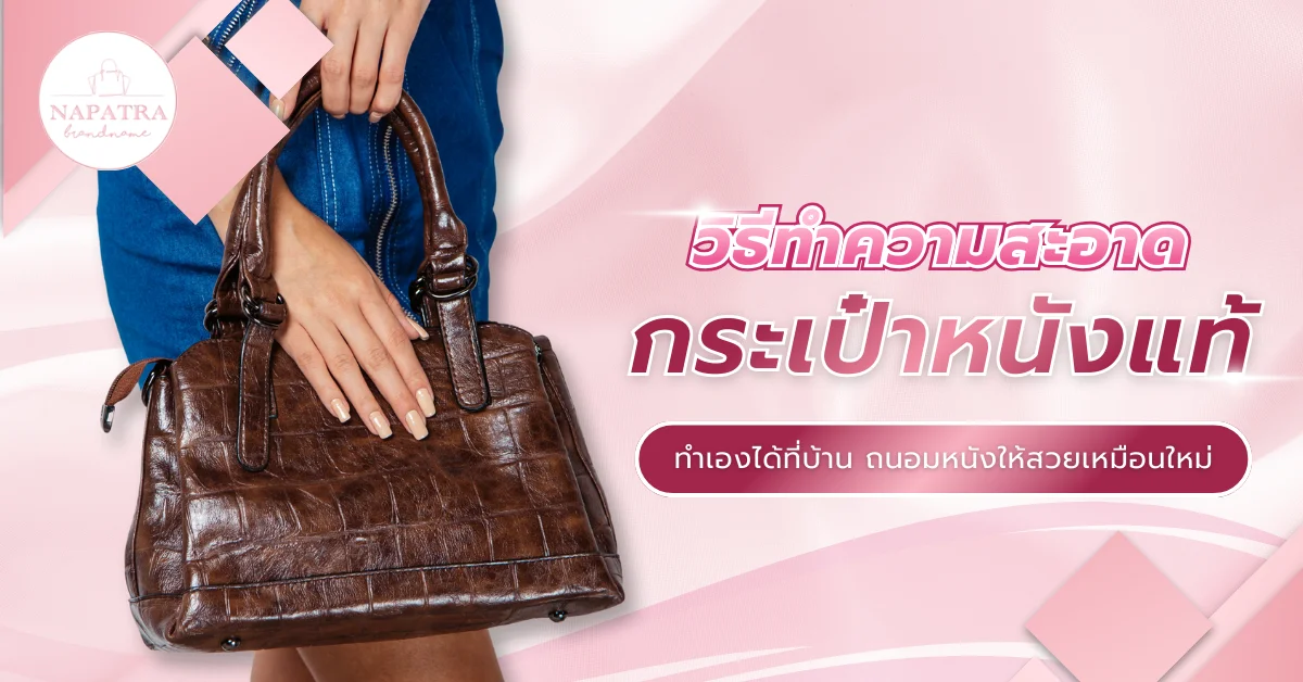 วิธีทำความสะอาดกระเป๋าหนังแท้ ทำเองได้ที่บ้าน ถนอมหนังให้สวยเหมือนใหม่